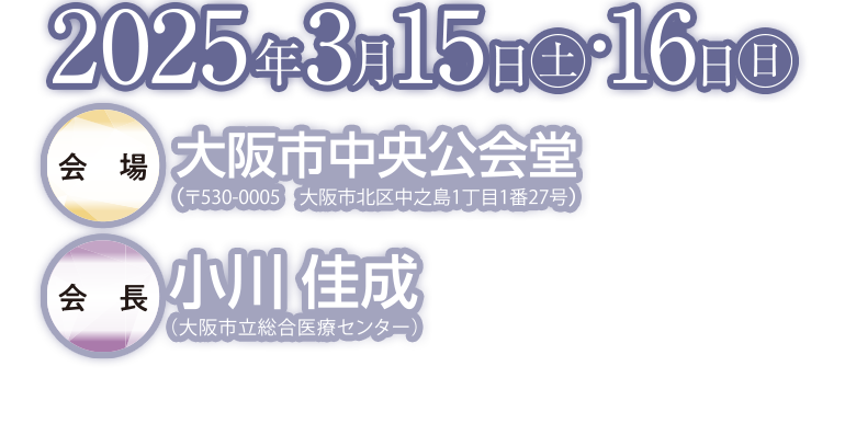 2025年3月15日（土）～16日（日） / 会場：大阪市中央公会堂（〒530-0005 大阪府大阪市北区中之島1丁目1番27号）　会長：小川佳成（大阪市立総合医療センター）