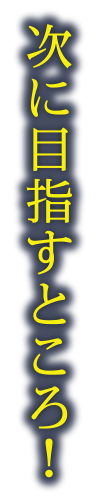 次に目指すところ！